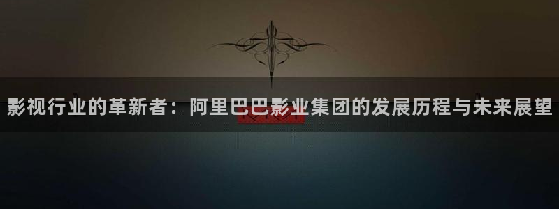 青柠影院在线观看电视剧免费西瓜：影视行业的革新者：阿里巴巴影业集团的发展历程与未来展望