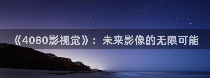 青柠影音在线：《4080影视觉》：未来影像的无限可能