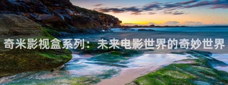 青柠影院视频：奇米影视盒系列：未来电影世界的奇妙世界