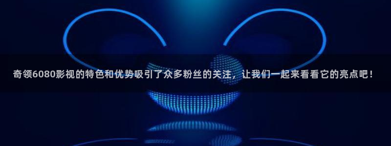 青柠影院免费在线观看：奇领6080影视的特色和优势吸引了众多粉丝的关注，让我们一起来看看它的亮点吧！